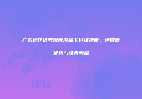 广东地区信号优良流量卡选择指南：运营商优势与综合考量