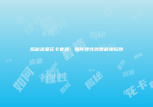 揭秘流量花卡套路：如何理性消费避免陷阱