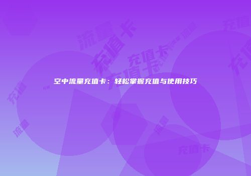 空中流量充值卡：轻松掌握充值与使用技巧
