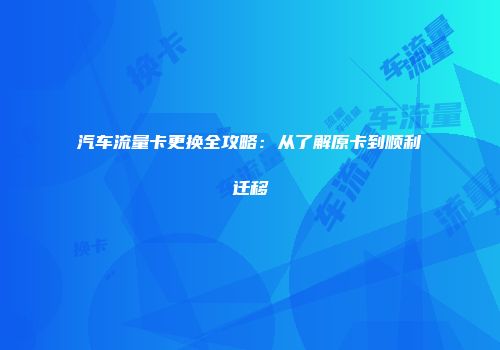 汽车流量卡更换全攻略：从了解原卡到顺利迁移