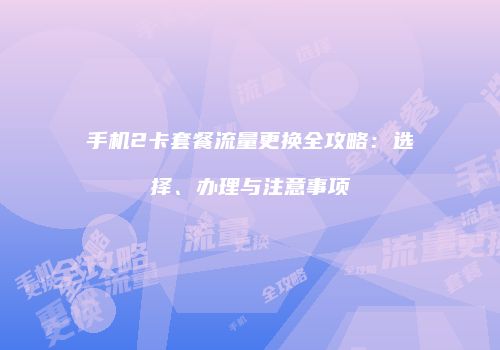 手机2卡套餐流量更换全攻略：选择、办理与注意事项