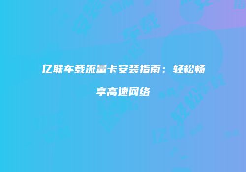 亿联车载流量卡安装指南：轻松畅享高速网络