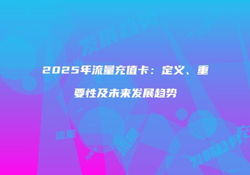 2025年流量充值卡:定义、重要性及未来发展趋势