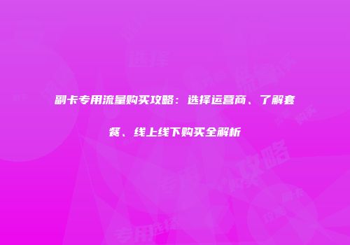 副卡专用流量购买攻略:选择运营商、了解套餐、线上线下购买全解析