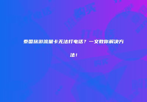 泰国旅游流量卡无法打电话?一文教你解决方法!