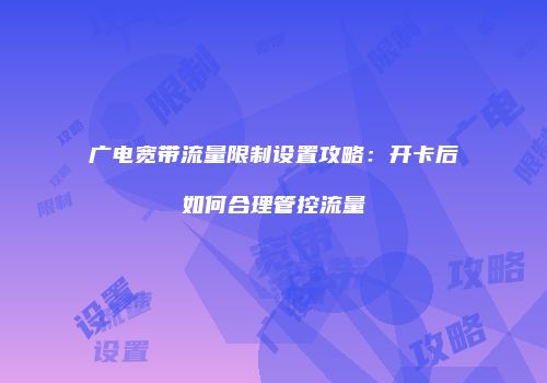 广电宽带流量限制设置攻略：开卡后如何合理管控流量