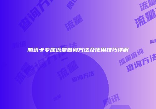 腾讯卡专属流量查询方法及使用技巧详解