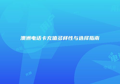 澳洲电话卡充值多样性与选择指南