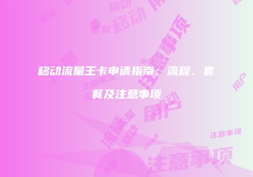 移动流量王卡申请指南：流程、套餐及注意事项