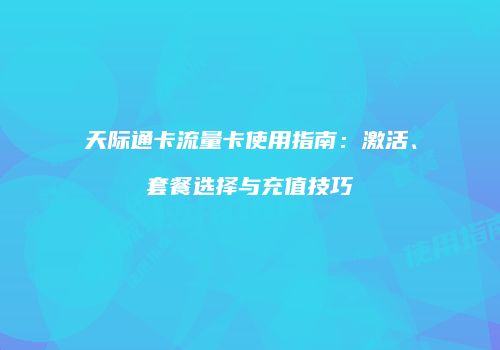 天际通卡流量卡使用指南:激活、套餐选择与充值技巧