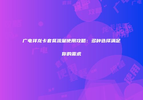 广电祥龙卡套餐流量使用攻略:多种选择满足你的需求