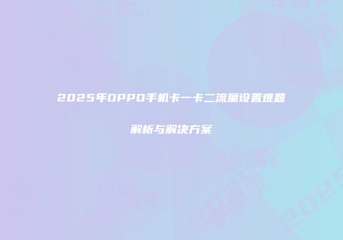 2025年OPPO手机卡一卡二流量设置难题解析与解决方案