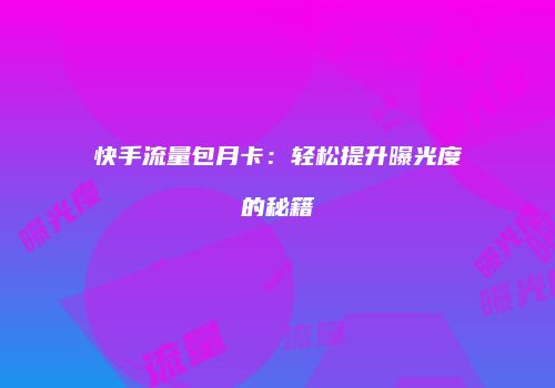 快手流量包月卡：轻松提升曝光度的秘籍