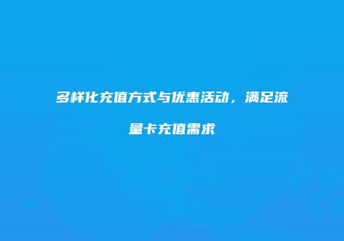 多样化充值方式与优惠活动,满足流量卡充值需求