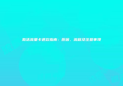 激活流量卡退款指南:原因、流程及注意事项