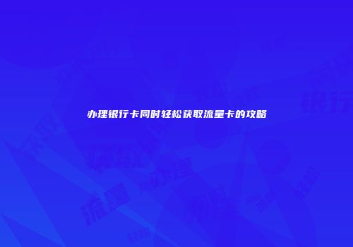 办理银行卡同时轻松获取流量卡的攻略