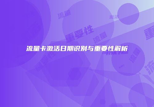 流量卡激活日期识别与重要性解析