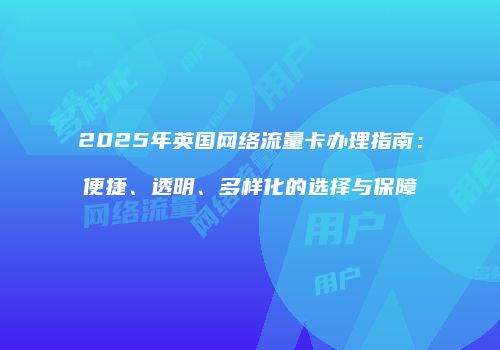 2025年英国网络流量卡办理指南:便捷、透明、多样化的选择与保障
