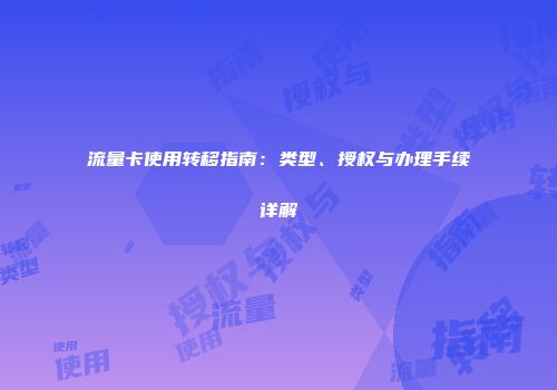 流量卡使用转移指南：类型、授权与办理手续详解