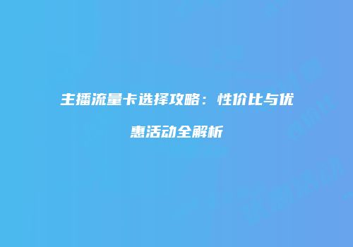 主播流量卡选择攻略：性价比与优惠活动全解析
