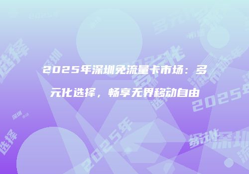 2025年深圳免流量卡市场：多元化选择，畅享无界移动自由