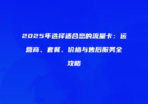 2025年选择适合您的流量卡：运营商、套餐、价格与售后服务全攻略
