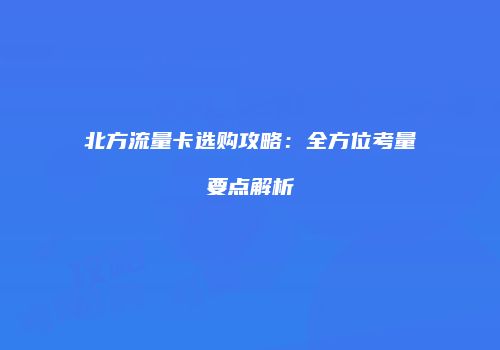 北方流量卡选购攻略：全方位考量要点解析