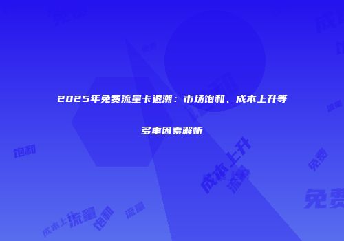 2025年免费流量卡退潮：市场饱和、成本上升等多重因素解析