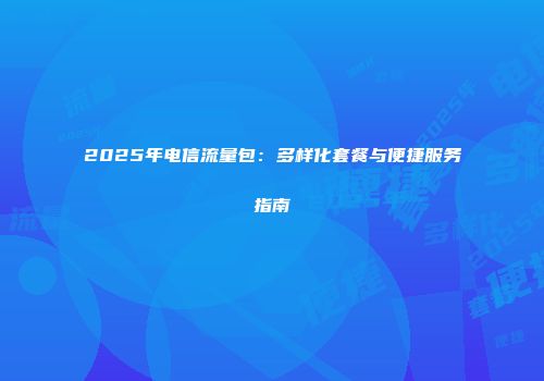 2025年电信流量包:多样化套餐与便捷服务指南