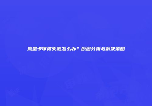 流量卡审核失败怎么办?原因分析与解决策略