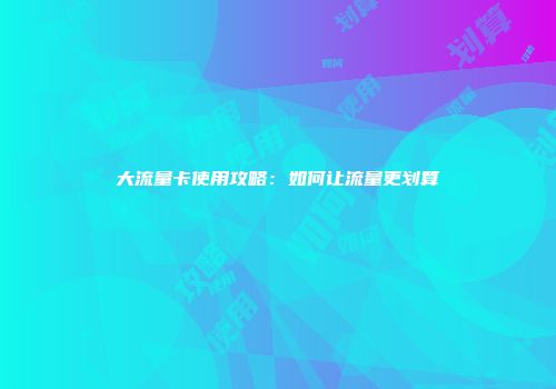 大流量卡使用攻略：如何让流量更划算