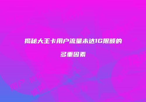 揭秘大王卡用户流量未达1G限额的多重因素