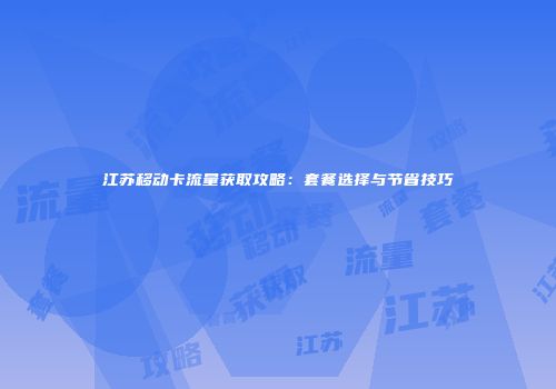 江苏移动卡流量获取攻略:套餐选择与节省技巧