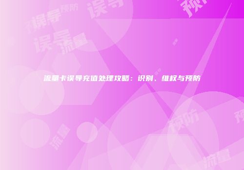 流量卡误导充值处理攻略:识别、维权与预防