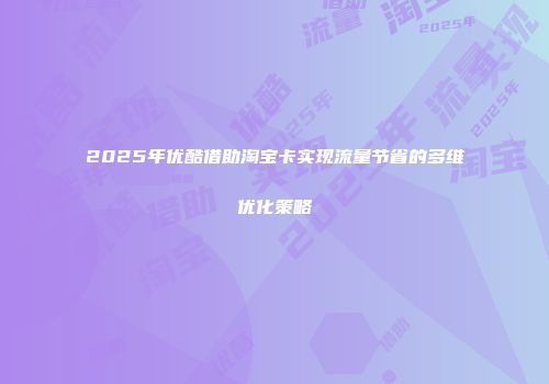 2025年优酷借助淘宝卡实现流量节省的多维优化策略