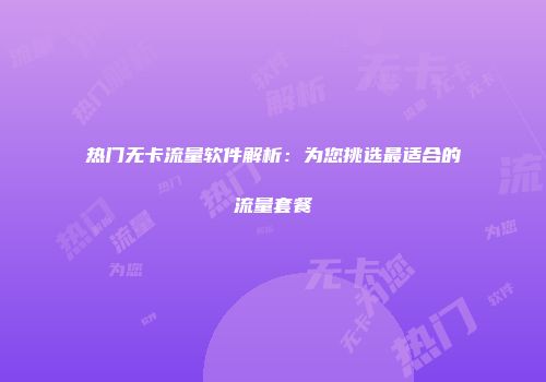 热门无卡流量软件解析:为您挑选最适合的流量套餐