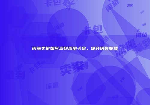 闲鱼卖家如何拿到流量卡包，提升销售业绩