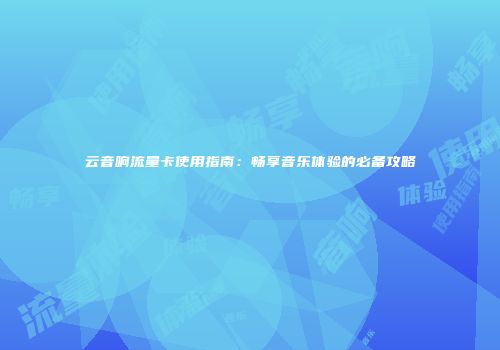 云音响流量卡使用指南：畅享音乐体验的必备攻略