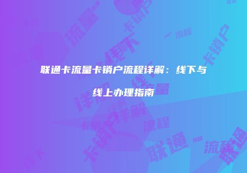 联通卡流量卡销户流程详解：线下与线上办理指南