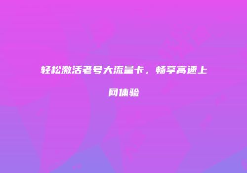 轻松激活老号大流量卡，畅享高速上网体验