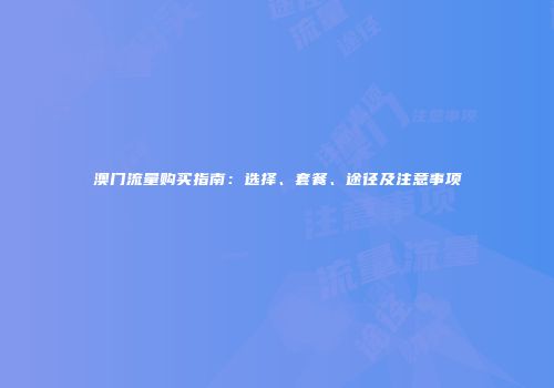 澳门流量购买指南：选择、套餐、途径及注意事项