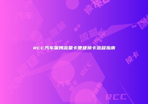 RCC汽车保姆流量卡便捷换卡流程指南