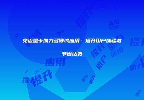免流量卡助力多领域应用：提升用户体验与节省话费