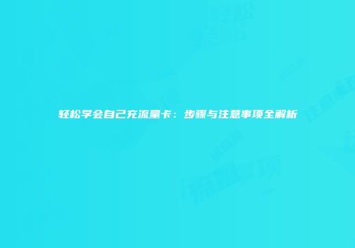 轻松学会自己充流量卡：步骤与注意事项全解析