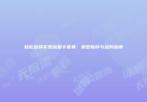 轻松选择实惠流量卡套餐：类型推荐与选购指南