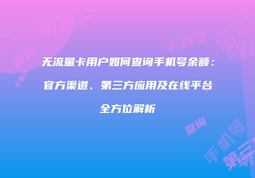 无流量卡用户如何查询手机号余额：官方渠道、第三方应用及在线平台全方位解析