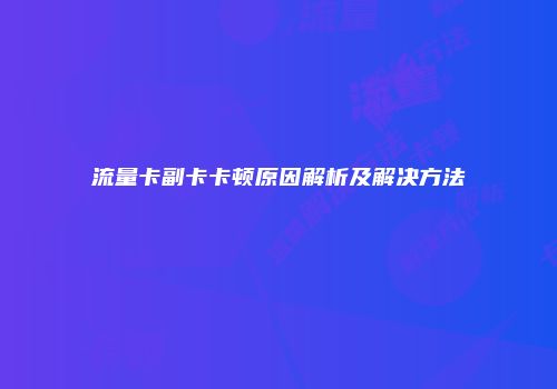 流量卡副卡卡顿原因解析及解决方法