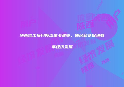 陕西推出每月领流量卡政策，便民利企促进数字经济发展