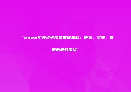 “2025年无忧卡流量查询革新：便捷、多样、智能的服务体验”