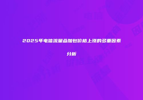 2025年电信流量叠加包价格上涨的多重因素分析